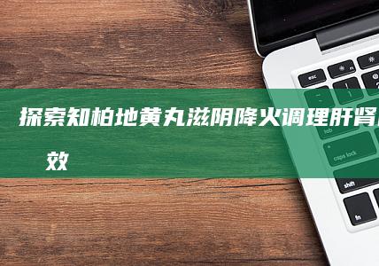 探索知柏地黄丸：滋阴降火、调理肝肾的神奇功效