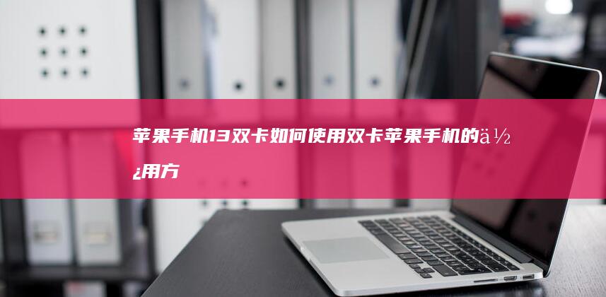 苹果手机13双卡如何使用双卡苹果手机的使用方法「苹果手机13双卡如何使用双卡」